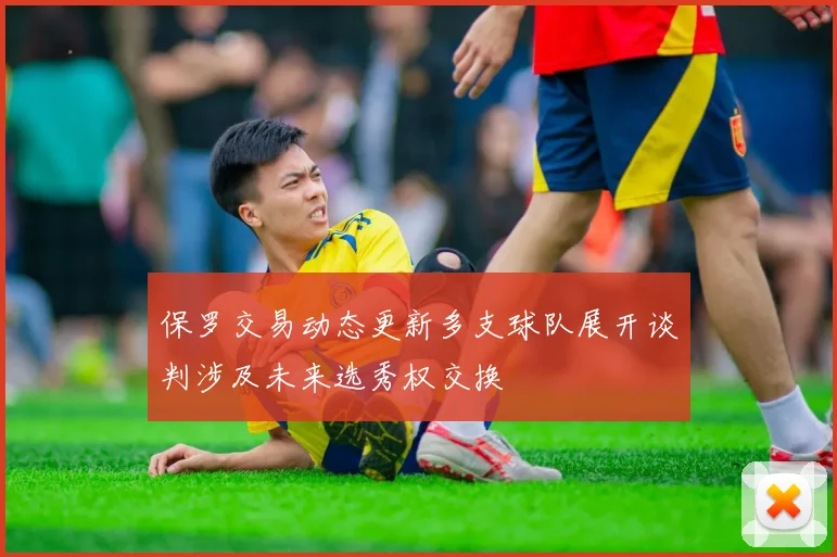 保罗交易动态更新多支球队展开谈判涉及未来选秀权交换