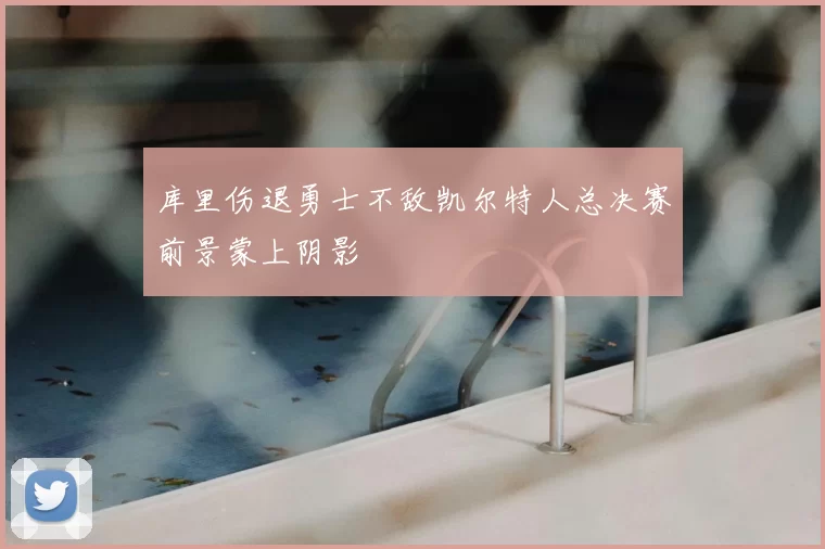 库里伤退勇士不敌凯尔特人总决赛前景蒙上阴影