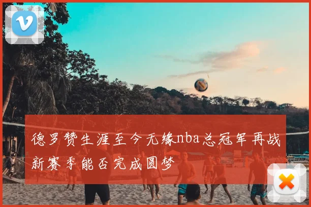 德罗赞生涯至今无缘nba总冠军再战新赛季能否完成圆梦