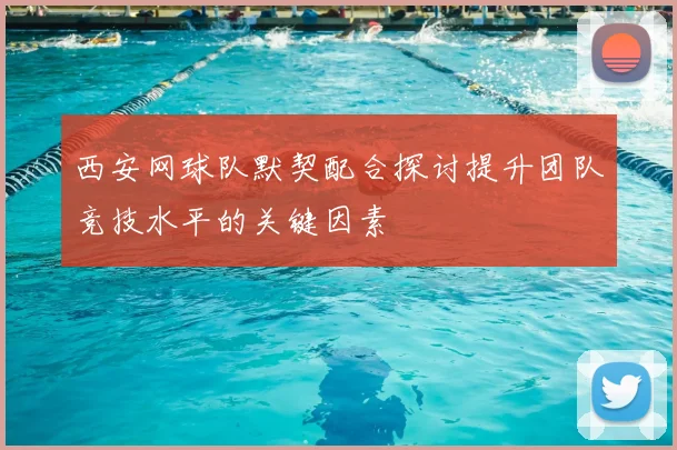 西安网球队默契配合探讨提升团队竞技水平的关键因素