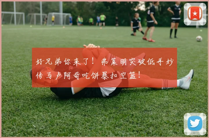 好兄弟你来了!弗莱明突破低手妙传马卢阿奇吃饼暴扣空篮!