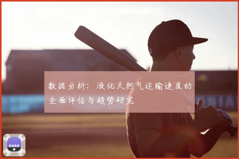 数据分析:液化天然气运输速度的全面评估与趋势研究