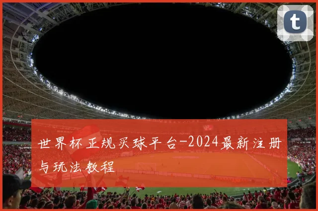 世界杯正规买球平台-2024最新注册与玩法教程