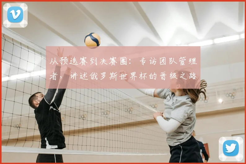 从预选赛到决赛圈：专访团队管理者，讲述俄罗斯世界杯的晋级之路