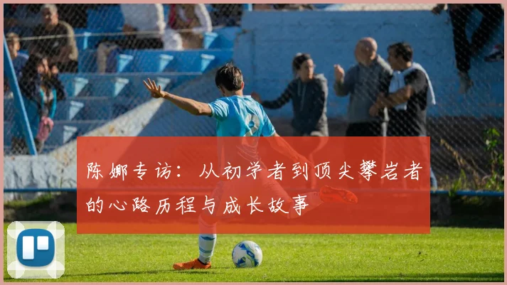 陈娜专访：从初学者到顶尖攀岩者的心路历程与成长故事