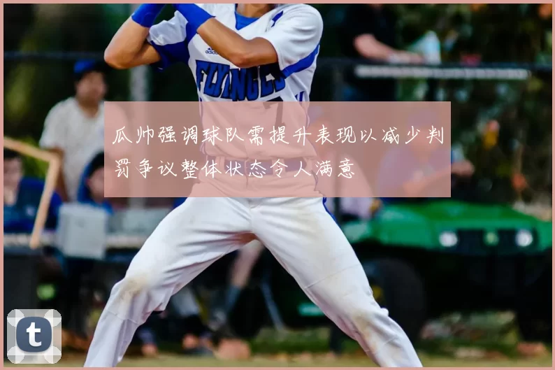 瓜帅强调球队需提升表现以减少判罚争议整体状态令人满意