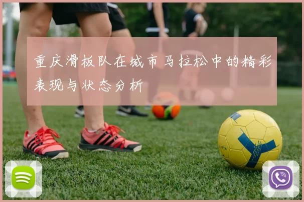 重庆滑板队在城市马拉松中的精彩表现与状态分析