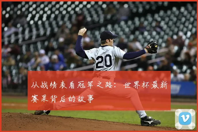 从战绩表看冠军之路:世界杯最新赛果背后的故事