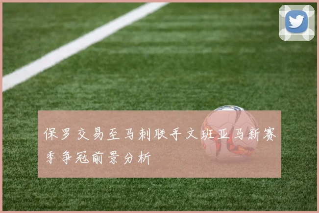保罗交易至马刺联手文班亚马新赛季争冠前景分析