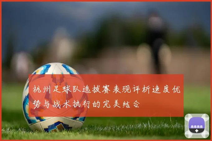 杭州足球队选拔赛表现评析速度优势与战术执行的完美结合