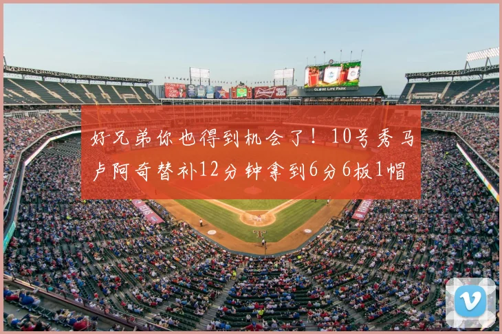 好兄弟你也得到机会了！10号秀马卢阿奇替补12分钟拿到6分6板1帽