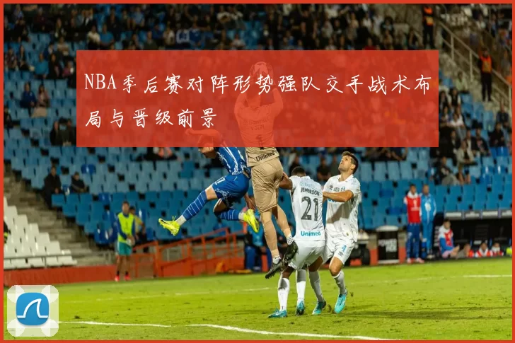 NBA季后赛对阵形势强队交手战术布局与晋级前景