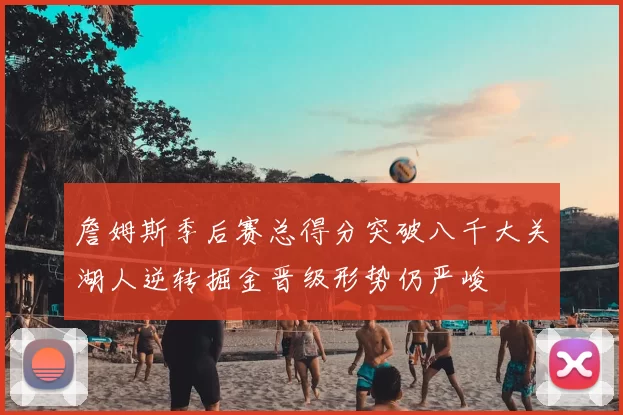 詹姆斯季后赛总得分突破八千大关湖人逆转掘金晋级形势仍严峻