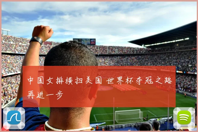 中国女排横扫美国 世界杯夺冠之路再进一步
