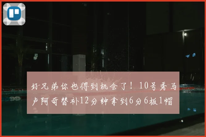 好兄弟你也得到机会了!10号秀马卢阿奇替补12分钟拿到6分6板1帽