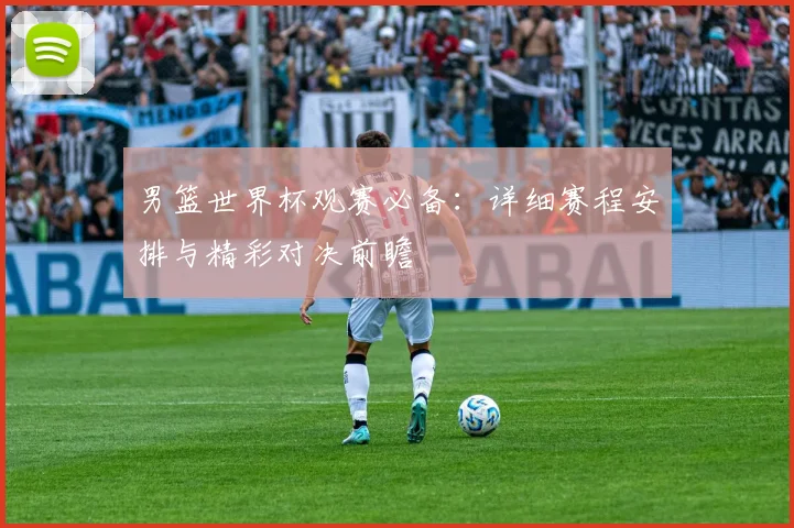 男篮世界杯观赛必备:详细赛程安排与精彩对决前瞻