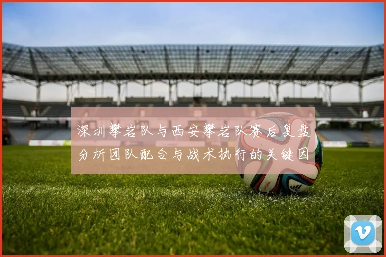 深圳攀岩队与西安攀岩队赛后复盘分析团队配合与战术执行的关键因素