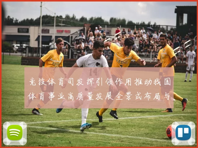 竞技体育司发挥引领作用推动我国体育事业高质量发展全景式布局与战略实施