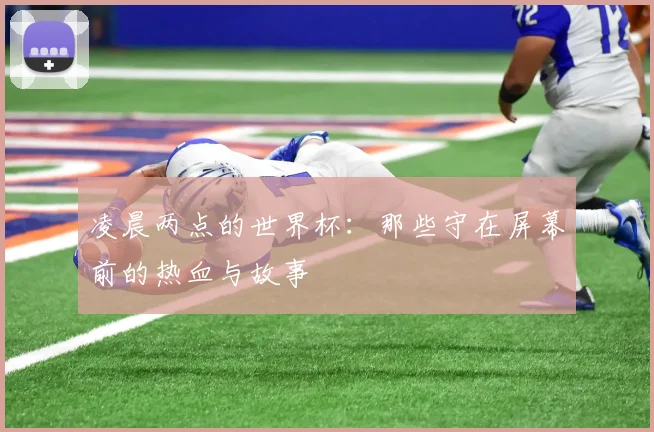 凌晨两点的世界杯：那些守在屏幕前的热血与故事