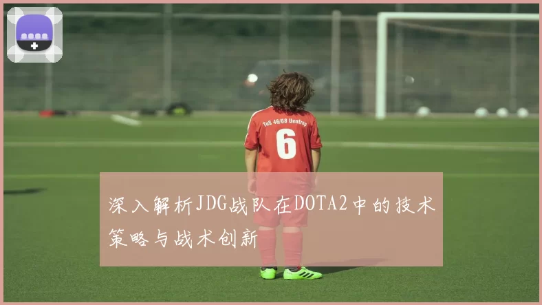 深入解析JDG战队在DOTA2中的技术策略与战术创新
