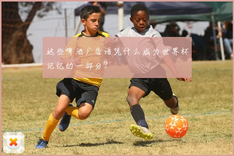 这些啤酒广告语凭什么成为世界杯记忆的一部分？