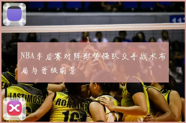 NBA季后赛对阵形势强队交手战术布局与晋级前景