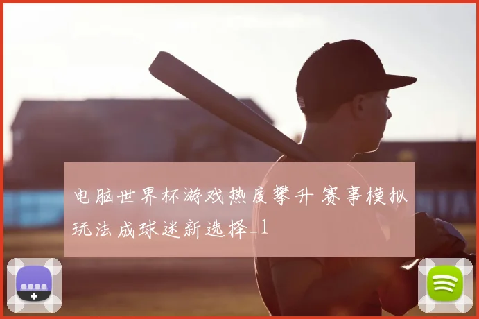 电脑世界杯游戏热度攀升 赛事模拟玩法成球迷新选择_1