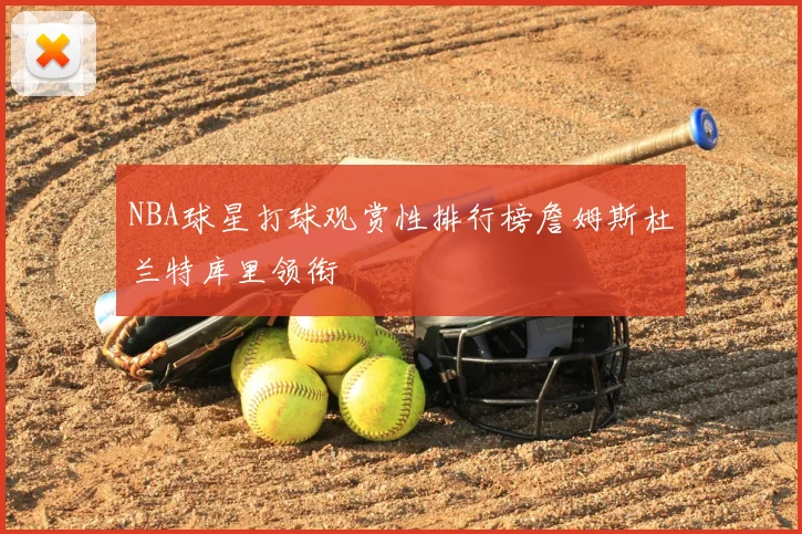 NBA球星打球观赏性排行榜詹姆斯杜兰特库里领衔