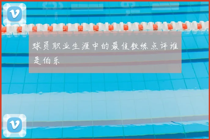球员职业生涯中的最佳教练点评谁是伯乐