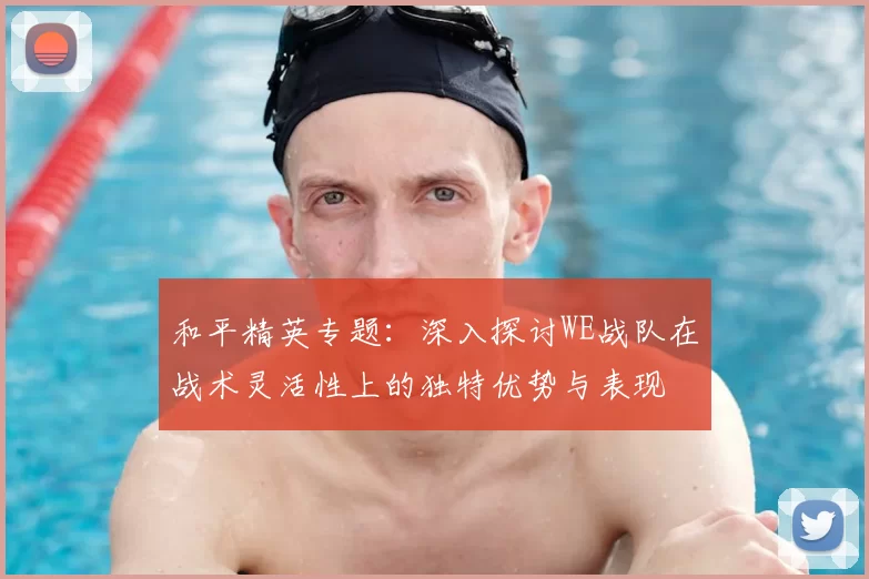 和平精英专题：深入探讨WE战队在战术灵活性上的独特优势与表现