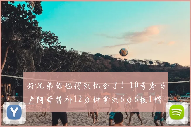 好兄弟你也得到机会了！10号秀马卢阿奇替补12分钟拿到6分6板1帽