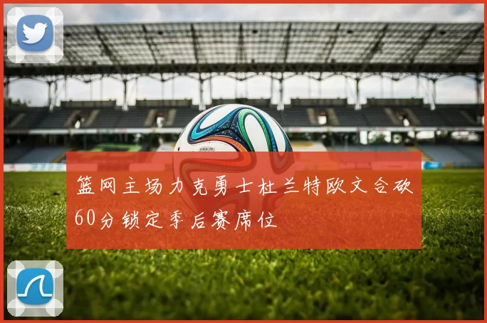 篮网主场力克勇士杜兰特欧文合砍60分锁定季后赛席位