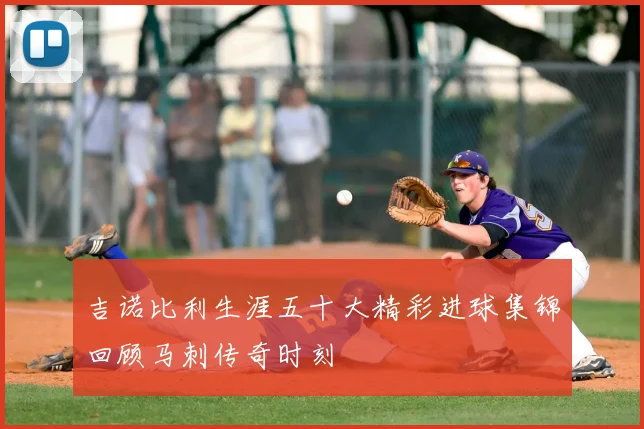 吉诺比利生涯五十大精彩进球集锦回顾马刺传奇时刻