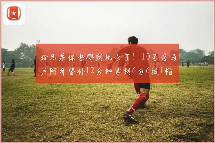 好兄弟你也得到机会了！10号秀马卢阿奇替补12分钟拿到6分6板1帽