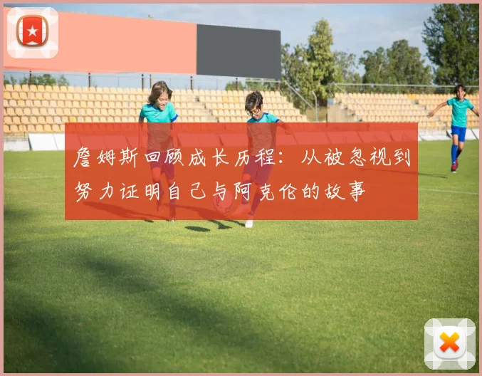 詹姆斯回顾成长历程：从被忽视到努力证明自己与阿克伦的故事