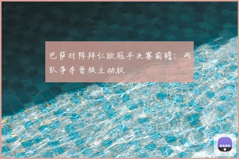 巴萨对阵拜仁欧冠半决赛前瞻:两队争夺晋级主动权