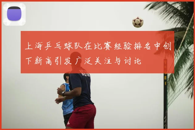 上海乒乓球队在比赛经验排名中创下新高引发广泛关注与讨论