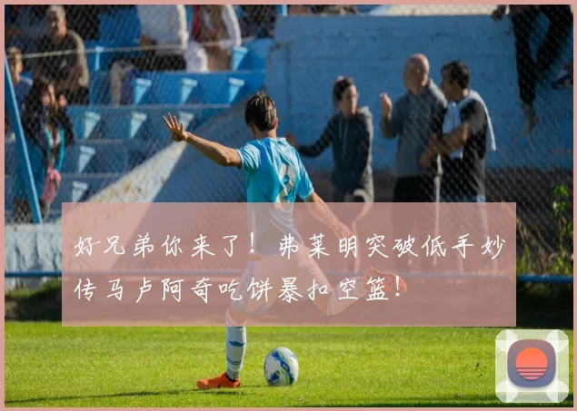 好兄弟你来了！弗莱明突破低手妙传马卢阿奇吃饼暴扣空篮！