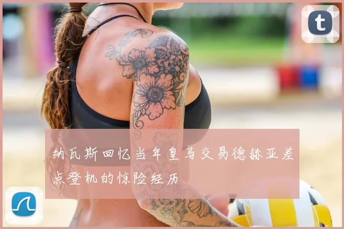 纳瓦斯回忆当年皇马交易德赫亚差点登机的惊险经历