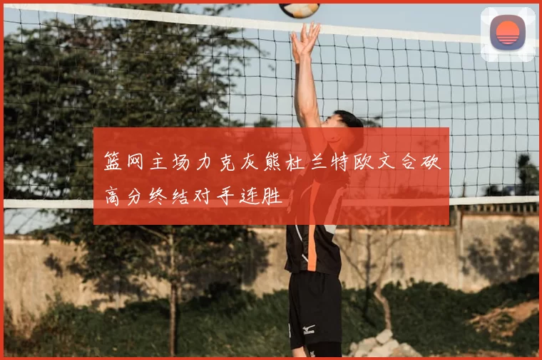 篮网主场力克灰熊杜兰特欧文合砍高分终结对手连胜