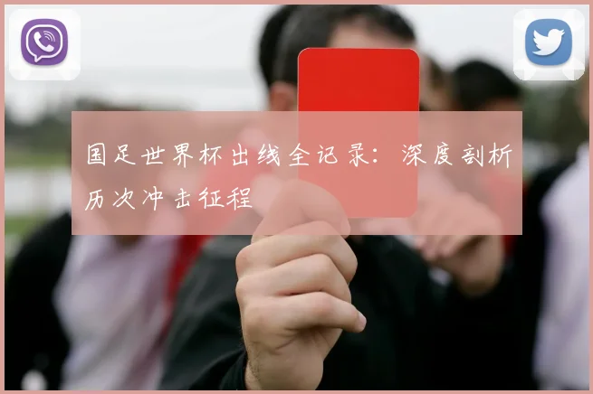 国足世界杯出线全记录：深度剖析历次冲击征程