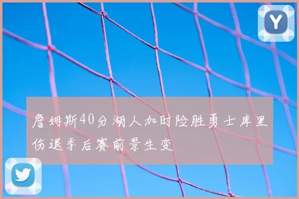 詹姆斯40分湖人加时险胜勇士库里伤退季后赛前景生变