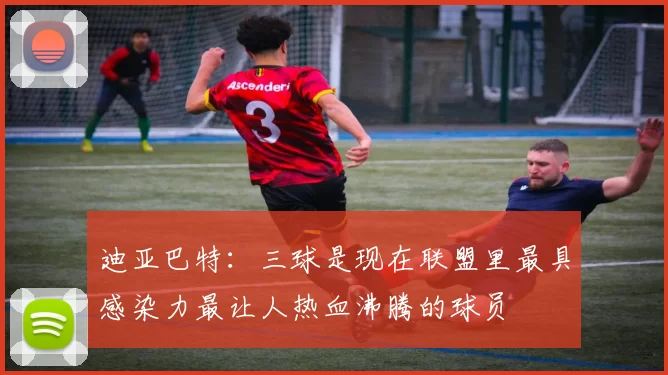 迪亚巴特：三球是现在联盟里最具感染力最让人热血沸腾的球员