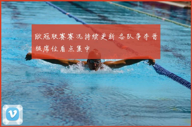 欧冠联赛赛况持续更新 各队争夺晋级席位看点集中