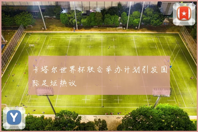 卡塔尔世界杯联合举办计划引发国际足坛热议