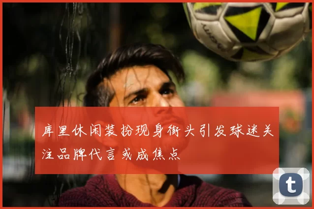 库里休闲装扮现身街头引发球迷关注品牌代言或成焦点