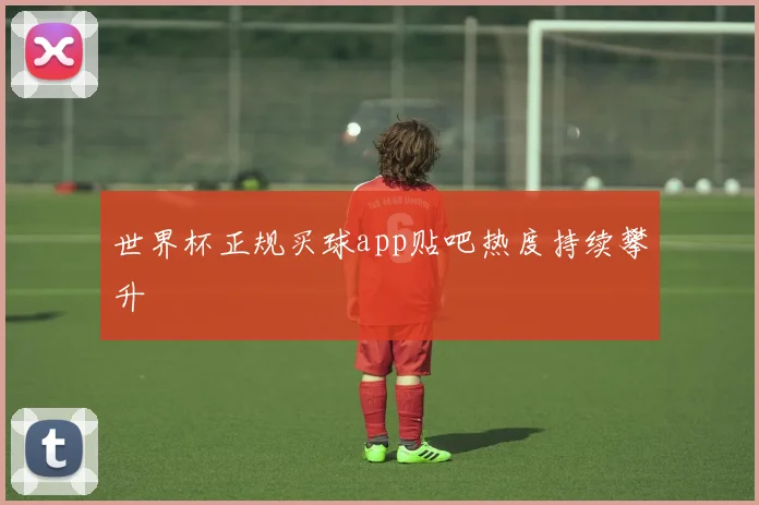 世界杯正规买球app贴吧热度持续攀升
