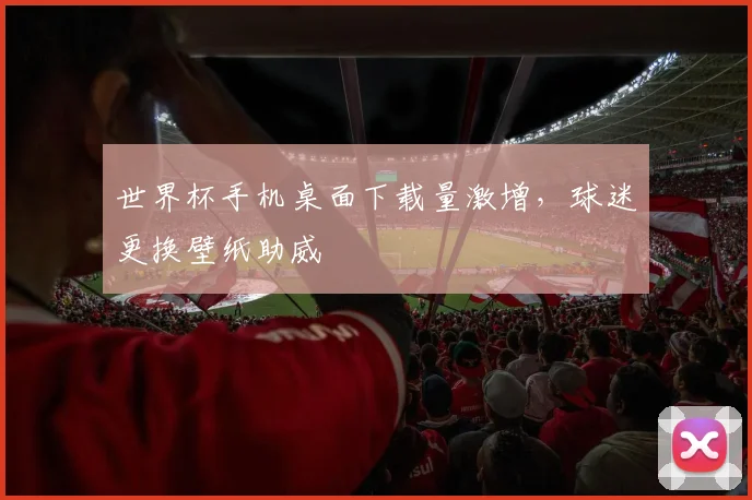 世界杯手机桌面下载量激增，球迷更换壁纸助威