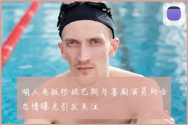 湖人老板珍妮巴斯与喜剧演员约会恋情曝光引发关注