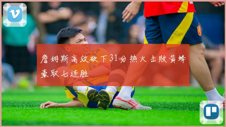 詹姆斯高效砍下31分热火击败黄蜂豪取七连胜